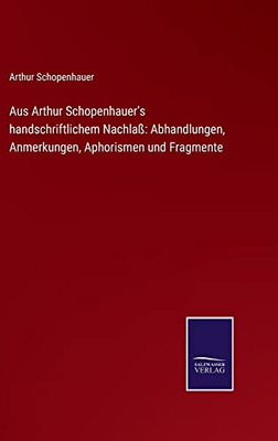 Aus Arthur Schopenhauer's Handschriftlichem Nachlaß: Abhandlungen, Anmerkungen, Aphorismen Und Fragmente (German Edition)
