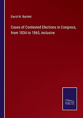 Cases Of Contested Elections In Congress, From 1834 To 1865, Inclusive