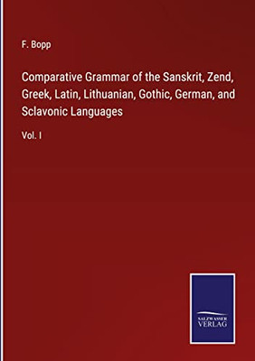 Comparative Grammar Of The Sanskrit, Zend, Greek, Latin, Lithuanian, Gothic, German, And Sclavonic Languages: Vol. I