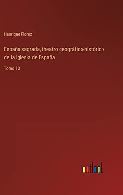 España Sagrada, Theatro Geográfico-Histórico De La Iglesia De España: Tomo 13 (Spanish Edition)