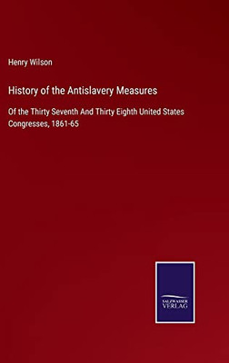 History Of The Antislavery Measures: Of The Thirty Seventh And Thirty Eighth United States Congresses, 1861-65