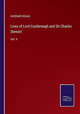 Lives Of Lord Castlereagh And Sir Charles Stewart: Vol. Ii