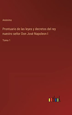 Prontuario De Las Leyes Y Decretos Del Rey Nuestro Señor Don José Napoleon I: Tomo 1 (Spanish Edition)