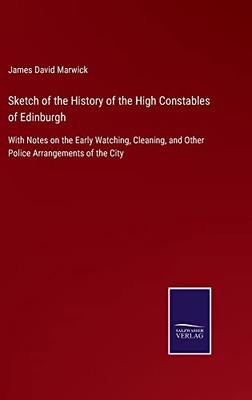 Sketch Of The History Of The High Constables Of Edinburgh: With Notes On The Early Watching, Cleaning, And Other Police Arrangements Of The City