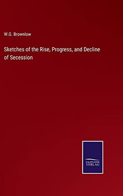 Sketches Of The Rise, Progress, And Decline Of Secession