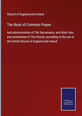 The Book Of Common Prayer: And Administration Of The Sacraments, And Other Rites And Ceremonies Of The Church, According To The Use Of The United Church Of England And Ireland