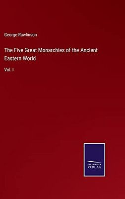 The Five Great Monarchies Of The Ancient Eastern World: Vol. I