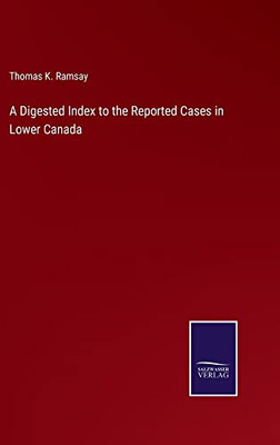 A Digested Index To The Reported Cases In Lower Canada