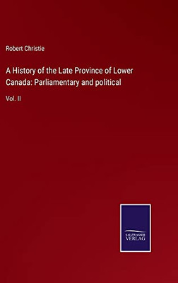 A History Of The Late Province Of Lower Canada: Parliamentary And Political: Vol. Ii