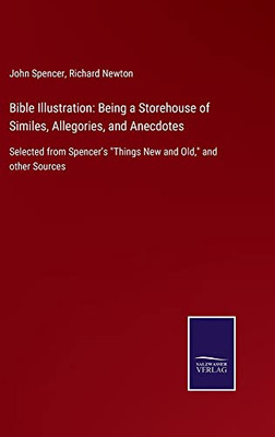 Bible Illustration: Being A Storehouse Of Similes, Allegories, And Anecdotes: Selected From Spencer's Things New And Old, And Other Sources