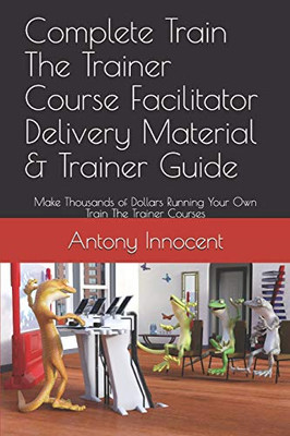 Complete Train The Trainer Course Facilitator Delivery Material & Trainer Guide: Make Thousands of Dollars Running Your Own Train The Trainer Courses