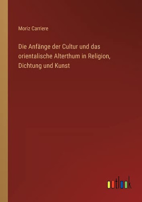 Die Anfänge Der Cultur Und Das Orientalische Alterthum In Religion, Dichtung Und Kunst (German Edition)