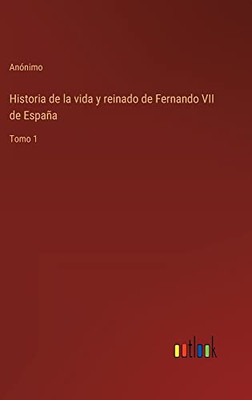 Historia De La Vida Y Reinado De Fernando Vii De España: Tomo 1 (Spanish Edition)