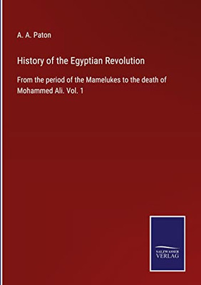 History Of The Egyptian Revolution: From The Period Of The Mamelukes To The Death Of Mohammed Ali. Vol. 1