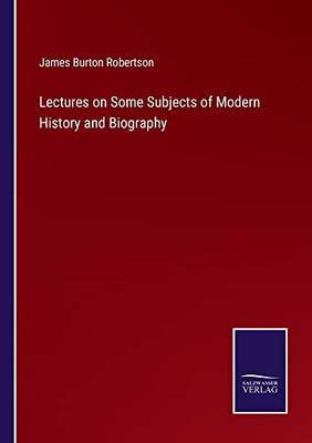 Lectures On Some Subjects Of Modern History And Biography