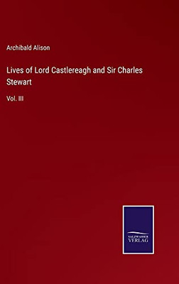Lives Of Lord Castlereagh And Sir Charles Stewart: Vol. Iii