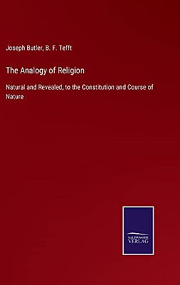 The Analogy Of Religion: Natural And Revealed, To The Constitution And Course Of Nature