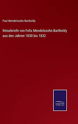 Reisebriefe Von Felix Mendelssohn Bartholdy Aus Den Jahren 1830 Bis 1832 (German Edition)