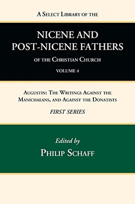 A Select Library Of The Nicene And Post-Nicene Fathers Of The Christian Church, First Series, Volume 4: Augustin: The Writings Against The Manichaeans, And Against The Donatists