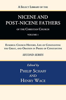 A Select Library Of The Nicene And Post-Nicene Fathers Of The Christian Church, Second Series, Volume 1: Eusebius: Church History, Life Of Constantine The Great, And Oration In Praise Of Constantine