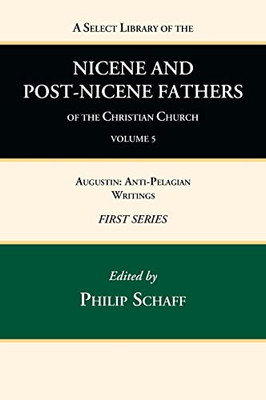 A Select Library Of The Nicene And Post-Nicene Fathers Of The Christian Church, First Series, Volume 5: Augustin: Anti-Pelagian Writings
