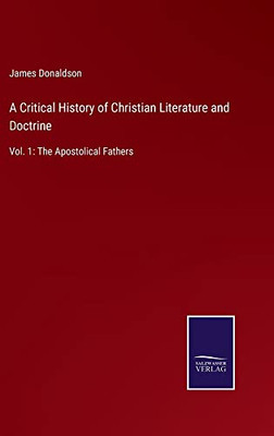 A Critical History Of Christian Literature And Doctrine: Vol. 1: The Apostolical Fathers