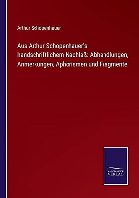 Aus Arthur Schopenhauer's Handschriftlichem Nachlaß: Abhandlungen, Anmerkungen, Aphorismen Und Fragmente (German Edition)