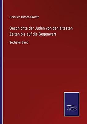 Geschichte Der Juden Von Den Ältesten Zeiten Bis Auf Die Gegenwart: Sechster Band (German Edition)