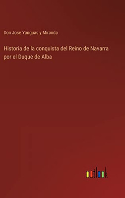 Historia De La Conquista Del Reino De Navarra Por El Duque De Alba (Spanish Edition)