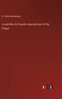 La Pérdida De España Reparada Por El Rey Pelayo (Spanish Edition)