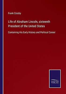 Life Of Abraham Lincoln, Sixteenth President Of The United States: Containing His Early History And Political Career