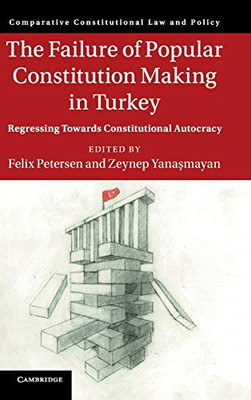 The Failure of Popular Constitution Making in Turkey: Regressing Towards Constitutional Autocracy (Comparative Constitutional Law and Policy)