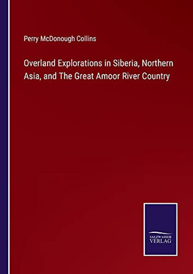 Overland Explorations In Siberia, Northern Asia, And The Great Amoor River Country
