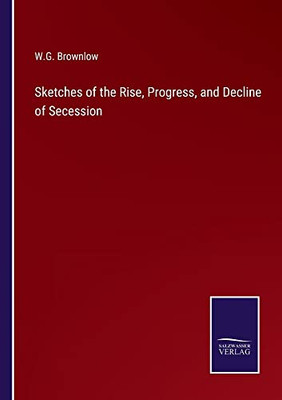 Sketches Of The Rise, Progress, And Decline Of Secession