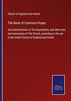 The Book Of Common Prayer: And Administration Of The Sacraments, And Other Rites And Ceremonies Of The Church, According To The Use Of The United Church Of England And Ireland
