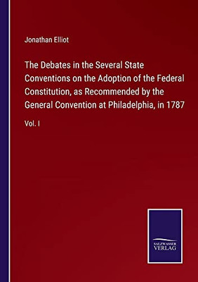 The Debates In The Several State Conventions On The Adoption Of The Federal Constitution, As Recommended By The General Convention At Philadelphia, In 1787: Vol. I