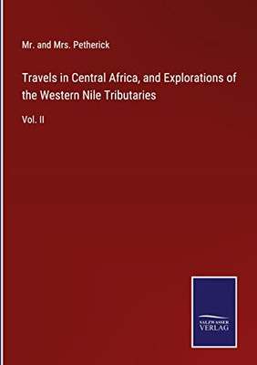 Travels In Central Africa, And Explorations Of The Western Nile Tributaries: Vol. Ii