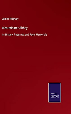 Westminster Abbey: Its History, Pageants, And Royal Memorials