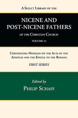A Select Library Of The Nicene And Post-Nicene Fathers Of The Christian Church, First Series, Volume 11: Chrysostom: Homilies On The Acts Of The Apostles And The Epistle To The Romans