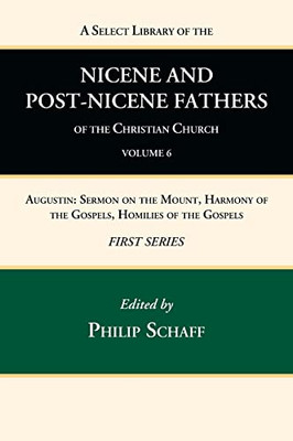 A Select Library Of The Nicene And Post-Nicene Fathers Of The Christian Church, First Series, Volume 6: Augustin: Sermon On The Mount, Harmony Of The Gospels, Homilies Of The Gospels