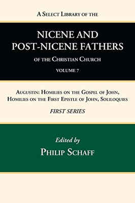A Select Library Of The Nicene And Post-Nicene Fathers Of The Christian Church, First Series, Volume 7: Augustin: Homilies On The Gospel Of John, Homilies On The First Epistle Of John, Soliloquies