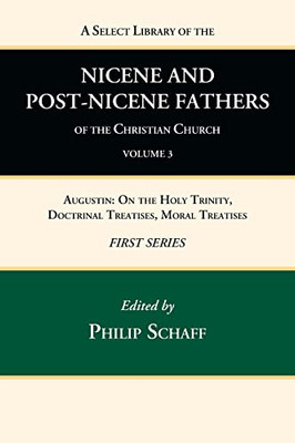 A Select Library Of The Nicene And Post-Nicene Fathers Of The Christian Church, First Series, Volume 3: Augustin: On The Holy Trinity, Doctrinal Treatises, Moral Treatises
