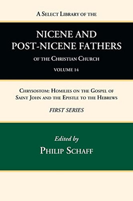 A Select Library Of The Nicene And Post-Nicene Fathers Of The Christian Church, First Series, Volume 14: Chrysostom: Homilies On The Gospel Of Saint John And The Epistle To The Hebrews