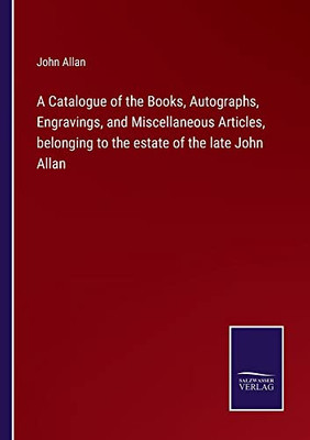 A Catalogue Of The Books, Autographs, Engravings, And Miscellaneous Articles, Belonging To The Estate Of The Late John Allan