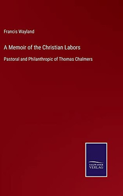 A Memoir Of The Christian Labors: Pastoral And Philanthropic Of Thomas Chalmers