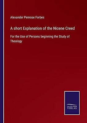 A Short Explanation Of The Nicene Creed: For The Use Of Persons Beginning The Study Of Theology