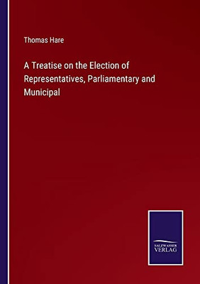 A Treatise On The Election Of Representatives, Parliamentary And Municipal
