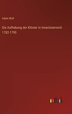 Die Aufhebung Der Klöster In Innerösterreich 1782-1790 (German Edition)
