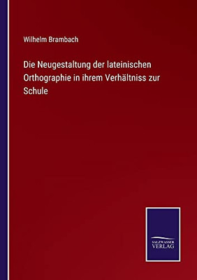 Die Neugestaltung Der Lateinischen Orthographie In Ihrem Verhältniss Zur Schule (German Edition)
