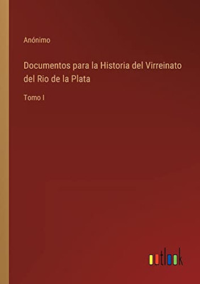 Documentos Para La Historia Del Virreinato Del Rio De La Plata: Tomo I (Spanish Edition)